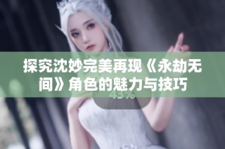 探究沈妙完美再现《永劫无间》角色的魅力与技巧