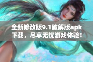 全新修改版9.1破解版apk下载，尽享无忧游戏体验！