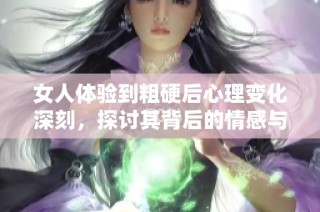 女人体验到粗硬后心理变化深刻，探讨其背后的情感与反应机制