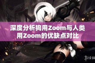 深度分析狗用Zoom与人类用Zoom的优缺点对比