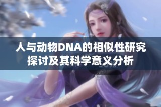 人与动物DNA的相似性研究探讨及其科学意义分析