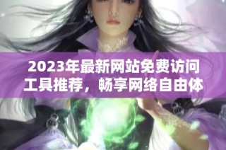 2023年最新网站免费访问工具推荐，畅享网络自由体验