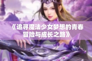 《追寻魔法少女梦想的青春冒险与成长之路》