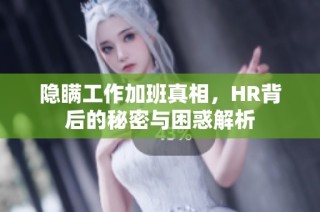 隐瞒工作加班真相，HR背后的秘密与困惑解析