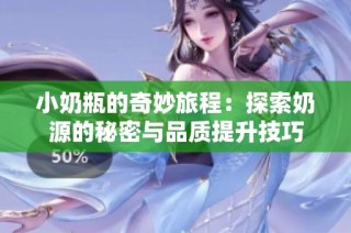 小奶瓶的奇妙旅程：探索奶源的秘密与品质提升技巧