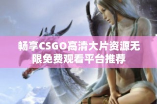 畅享CSGO高清大片资源无限免费观看平台推荐