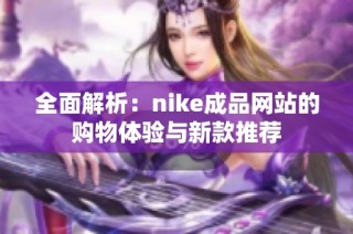 全面解析：nike成品网站的购物体验与新款推荐