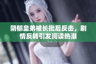 阴郁皇弟被长批后反击，剧情反转引发阅读热潮