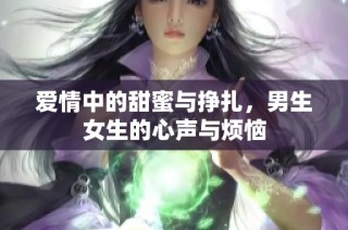 爱情中的甜蜜与挣扎，男生女生的心声与烦恼