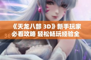 《天龙八部 3D》新手玩家必看攻略 轻松畅玩经验全面分享