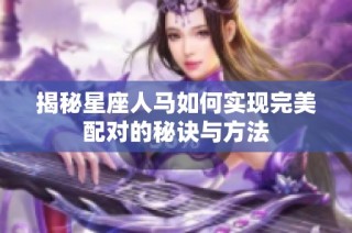 揭秘星座人马如何实现完美配对的秘诀与方法