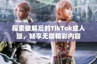 探索破解后的TikTok成人版，畅享无限精彩内容