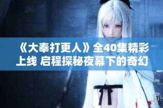 《大奉打更人》全40集精彩上线 启程探秘夜幕下的奇幻世界