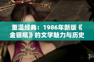 重温经典：1986年新版《金银瓶》的文学魅力与历史价值分析