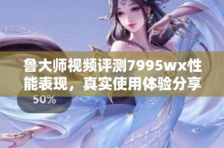 鲁大师视频评测7995wx性能表现，真实使用体验分享