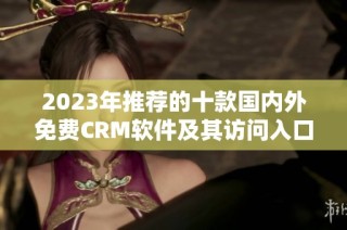 2023年推荐的十款国内外免费CRM软件及其访问入口解析