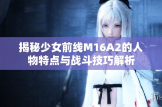 揭秘少女前线M16A2的人物特点与战斗技巧解析