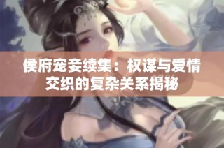 侯府宠妾续集：权谋与爱情交织的复杂关系揭秘