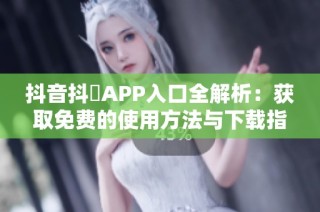 抖音抖抈APP入口全解析：获取免费的使用方法与下载指南