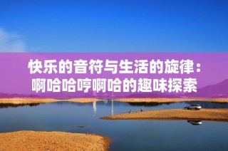 快乐的音符与生活的旋律：啊哈哈哼啊哈的趣味探索