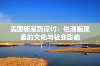 美国新趋势探讨：性潮喷现象的文化与社会影响