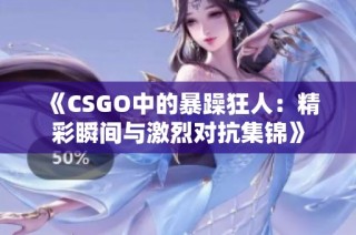 《CSGO中的暴躁狂人：精彩瞬间与激烈对抗集锦》