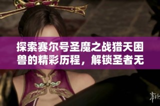 探索赛尔号圣魔之战猎天困兽的精彩历程，解锁圣者无敌与战神联盟的激烈对决游戏体验