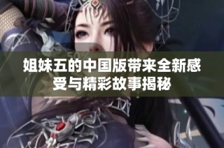 姐妹五的中国版带来全新感受与精彩故事揭秘