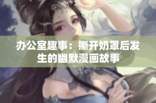 办公室趣事：撕开奶罩后发生的幽默漫画故事