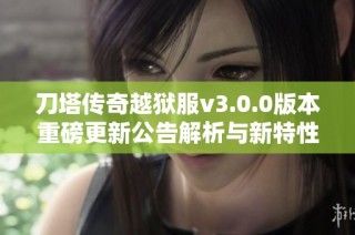 刀塔传奇越狱服v3.0.0版本重磅更新公告解析与新特性全面介绍