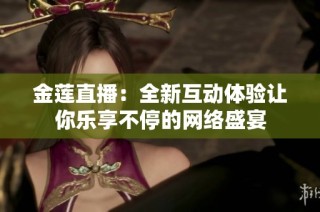 金莲直播：全新互动体验让你乐享不停的网络盛宴