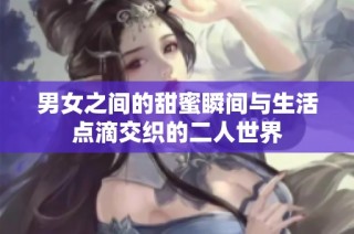 男女之间的甜蜜瞬间与生活点滴交织的二人世界