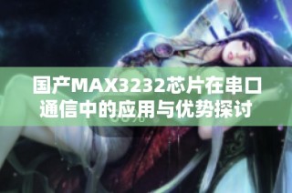 国产MAX3232芯片在串口通信中的应用与优势探讨