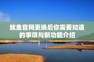 鱿鱼官网更换后你需要知道的事项与新功能介绍