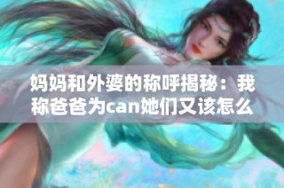 妈妈和外婆的称呼揭秘：我称爸爸为can她们又该怎么叫呢