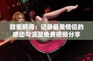 甜蜜瞬间：记录最美情侣的感动与浪漫免费视频分享