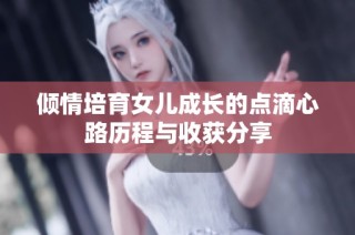 倾情培育女儿成长的点滴心路历程与收获分享