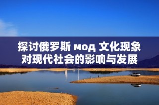 探讨俄罗斯 мод 文化现象对现代社会的影响与发展