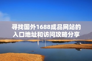 寻找国外1688成品网站的入口地址和访问攻略分享