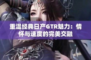 重温经典日产GTR魅力：情怀与速度的完美交融