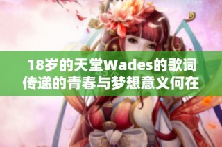 18岁的天堂Wades的歌词传递的青春与梦想意义何在？