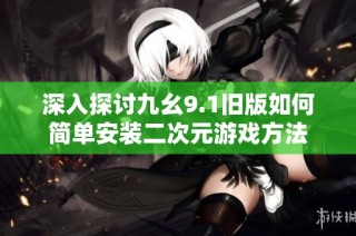 深入探讨九幺9.1旧版如何简单安装二次元游戏方法