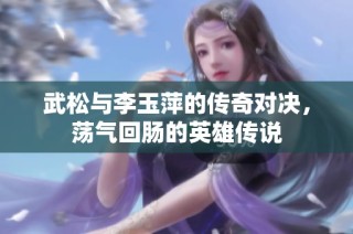 武松与李玉萍的传奇对决，荡气回肠的英雄传说