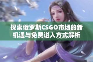 探索俄罗斯CSGO市场的新机遇与免费进入方式解析