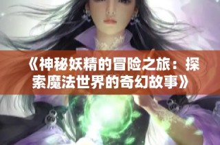 《神秘妖精的冒险之旅：探索魔法世界的奇幻故事》