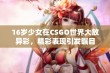 16岁少女在CSGO世界大放异彩，精彩表现引发瞩目