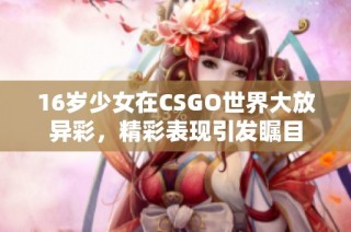 16岁少女在CSGO世界大放异彩，精彩表现引发瞩目