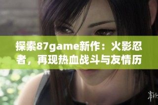 探索87game新作：火影忍者，再现热血战斗与友情历程