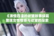 《激情四溢的欲望故事续篇展现女性情感与欲望的探索》