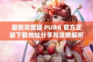 最新完整版 PUBG 官方正版下载地址分享与攻略解析